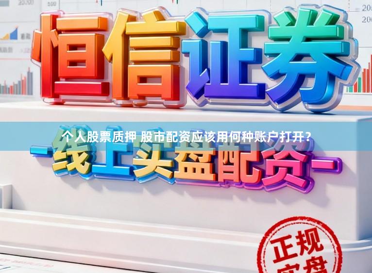 个人股票质押 股市配资应该用何种账户打开？