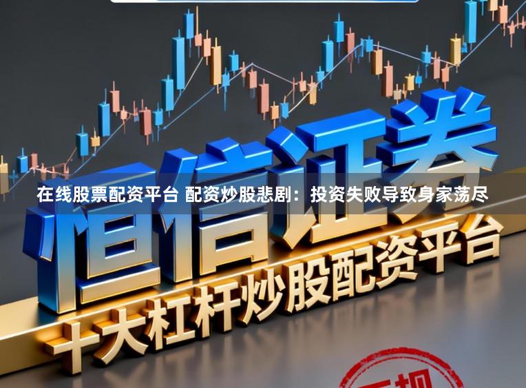 在线股票配资平台 配资炒股悲剧：投资失败导致身家荡尽