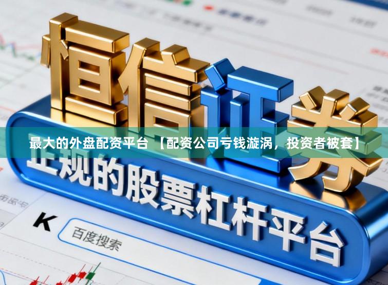 最大的外盘配资平台 【配资公司亏钱漩涡，投资者被套】